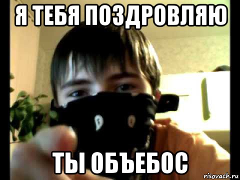 я тебя поздровляю ты объебос