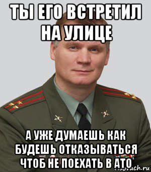 ты его встретил на улице а уже думаешь как будешь отказываться чтоб не поехать в ато, Мем Военный