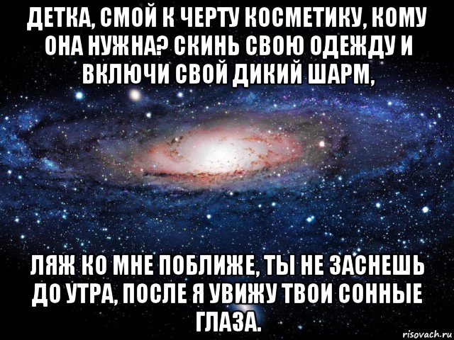 детка, смой к черту косметику, кому она нужна? скинь свою одежду и включи свой дикий шарм, ляж ко мне поближе, ты не заснешь до утра, после я увижу твои сонные глаза., Мем Вселенная