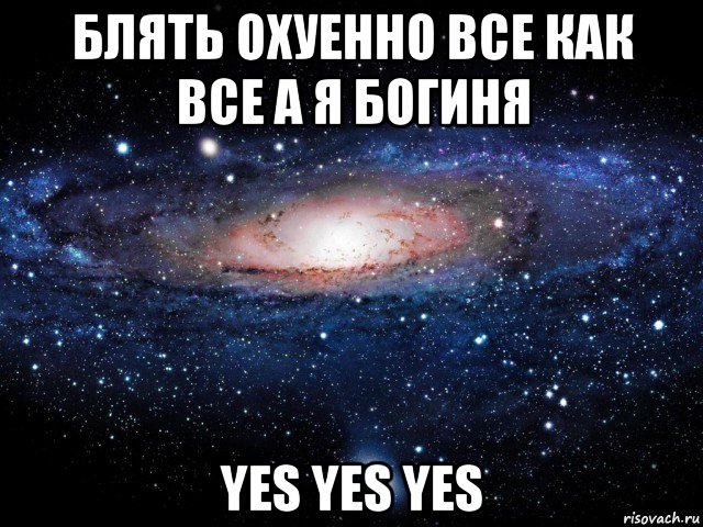 блять охуенно все как все а я богиня yes yes yes, Мем Вселенная