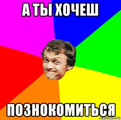 а ты хочеш познокомиться
