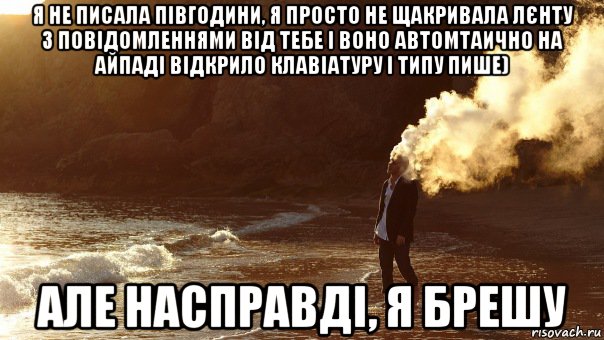 я не писала півгодини, я просто не щакривала лєнту з повідомленнями від тебе і воно автомтаично на айпаді відкрило клавіатуру і типу пише) але насправді, я брешу, Мем взрыв мозга