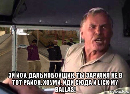  эй йоу, дальнобойщик, ты зарулил не в тот район, хоуми, иди сюда и lick my ballas!, Мем Ы
