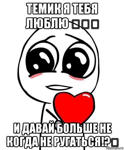 темик я тебя люблю ♡♡♡ и давай больше не когда не ругаться!?☆, Мем  Я тебя люблю