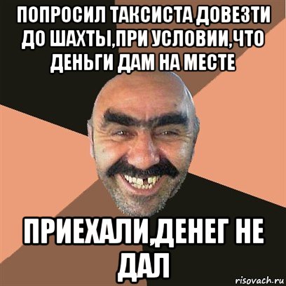 попросил таксиста довезти до шахты,при условии,что деньги дам на месте приехали,денег не дал, Мем Я твой дом труба шатал