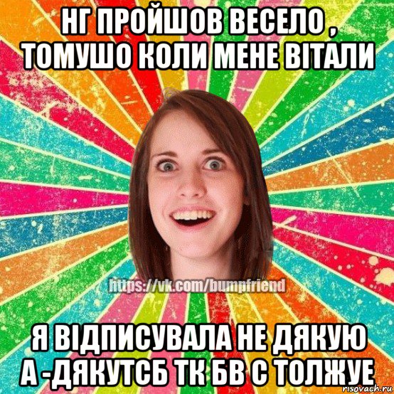 нг пройшов весело , томушо коли мене вітали я відписувала не дякую а -дякутсб тк бв с толжуе, Мем Йобнута Подруга ЙоП