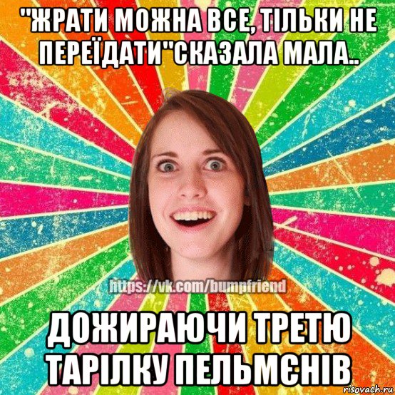 "жрати можна все, тiльки не переїдати"сказала мала.. дожираючи третю тарiлку пельмєнiв, Мем Йобнута Подруга ЙоП