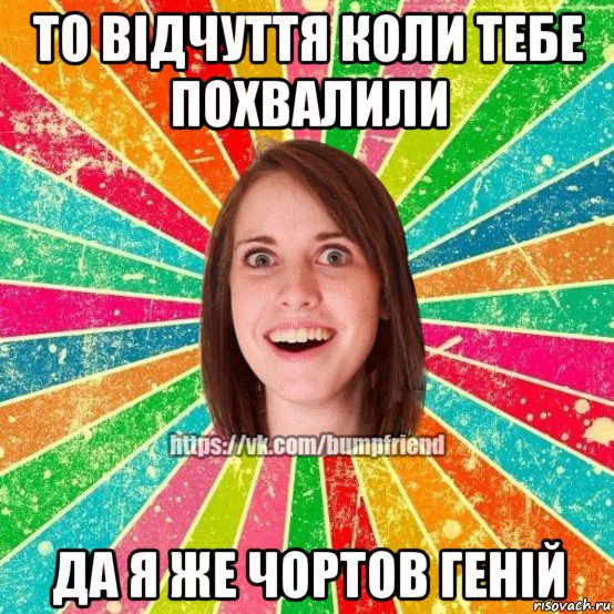 то відчуття коли тебе похвалили да я же чортов геній, Мем Йобнута Подруга ЙоП