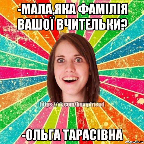 -мала,яка фамілія вашої вчительки? -ольга тарасівна, Мем Йобнута Подруга ЙоП