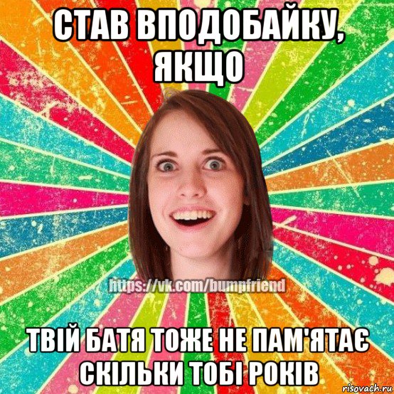 став вподобайку, якщо твій батя тоже не пам'ятає скільки тобі років, Мем Йобнута Подруга ЙоП