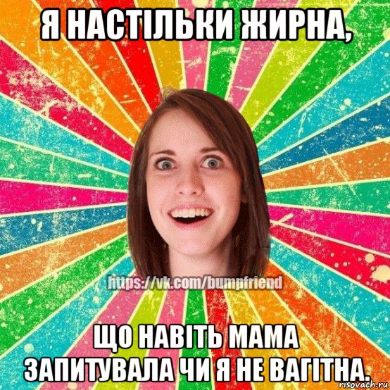 я настільки жирна, що навіть мама запитувала чи я не вагітна., Мем Йобнута Подруга ЙоП