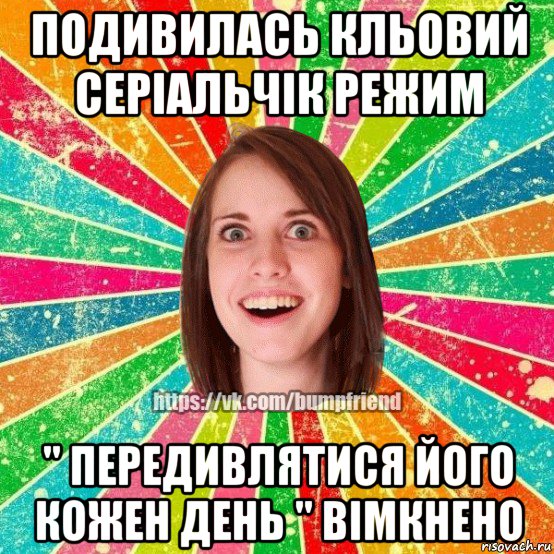 подивилась кльовий серіальчік режим " передивлятися його кожен день " вімкнено, Мем Йобнута Подруга ЙоП