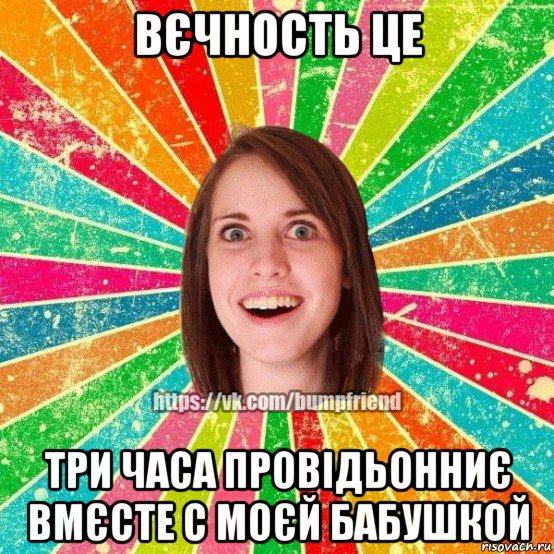 вєчность це три часа провідьонниє вмєсте с моєй бабушкой, Мем Йобнута Подруга ЙоП