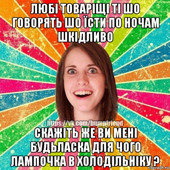 любі товаріщі ті шо говорять шо їсти по ночам шкідливо скажіть же ви мені будьласка для чого лампочка в холодільніку ?, Мем Йобнута Подруга ЙоП