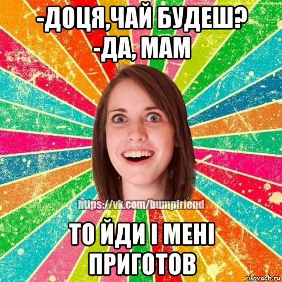 -доця,чай будеш? -да, мам то йди і мені приготов, Мем Йобнута Подруга ЙоП