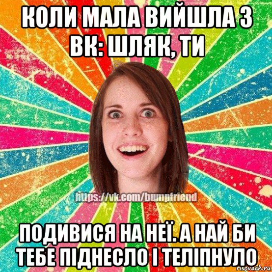 коли мала вийшла з вк: шляк, ти подивися на неї. а най би тебе піднесло і теліпнуло, Мем Йобнута Подруга ЙоП
