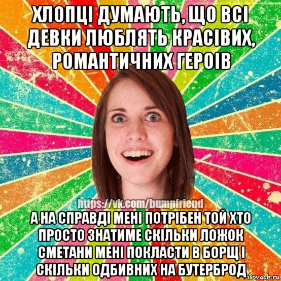 хлопцi думають, що всi девки люблять красiвих, романтичних героiв а на справдi менi потрiбен той хто просто знатиме скiльки ложок сметани менi покласти в борщ i скiльки одбивних на бутерброд, Мем Йобнута Подруга ЙоП