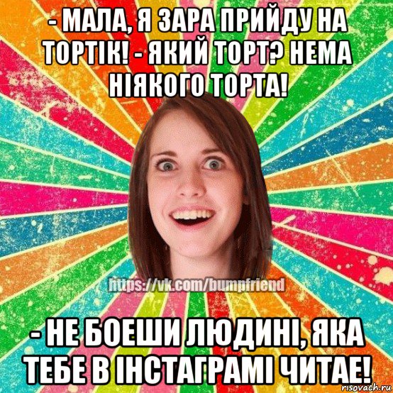 - мала, я зара прийду на тортiк! - який торт? нема нiякого торта! - не боеши людинi, яка тебе в iнстаграмi читае!, Мем Йобнута Подруга ЙоП