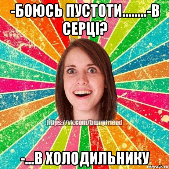 -боюсь пустоти........-в серці? -...в холодильнику, Мем Йобнута Подруга ЙоП