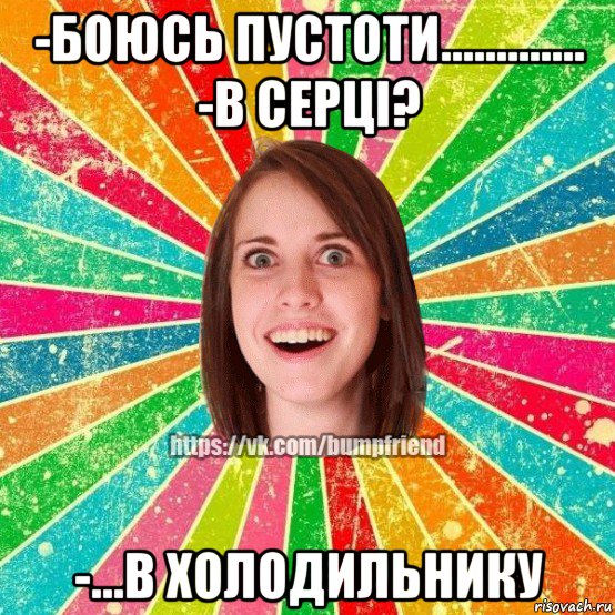 -боюсь пустоти............. -в серці? -...в холодильнику, Мем Йобнута Подруга ЙоП