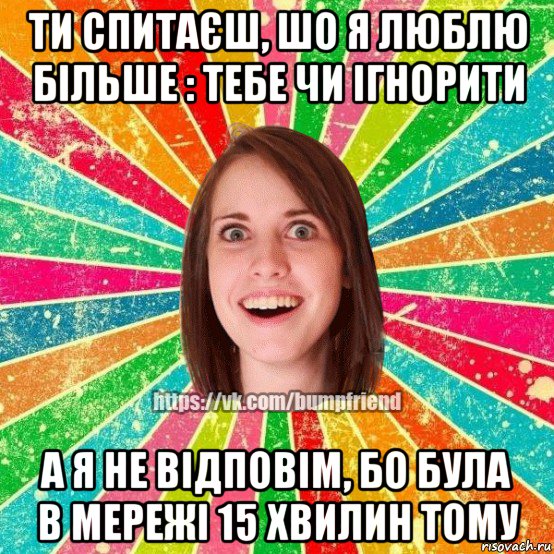 ти спитаєш, шо я люблю більше : тебе чи ігнорити а я не відповім, бо була в мережі 15 хвилин тому, Мем Йобнута Подруга ЙоП