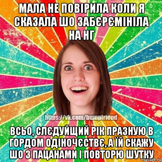 мала не повірила коли я сказала шо забєрємініла на нг всьо, слєдуйщий рік празную в гордом одіночєствє, а їй скажу шо з пацанами і повторю шутку, Мем Йобнута Подруга ЙоП