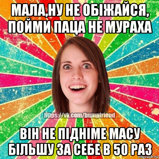 мала,ну не обіжайся, пойми паца не мураха він не підніме масу більшу за себе в 50 раз, Мем Йобнута Подруга ЙоП