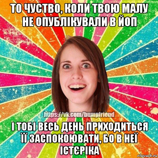 то чуство, коли твою малу не опублікували в йоп і тобі весь день приходиться її заспокоювати, бо в неї істєріка, Мем Йобнута Подруга ЙоП