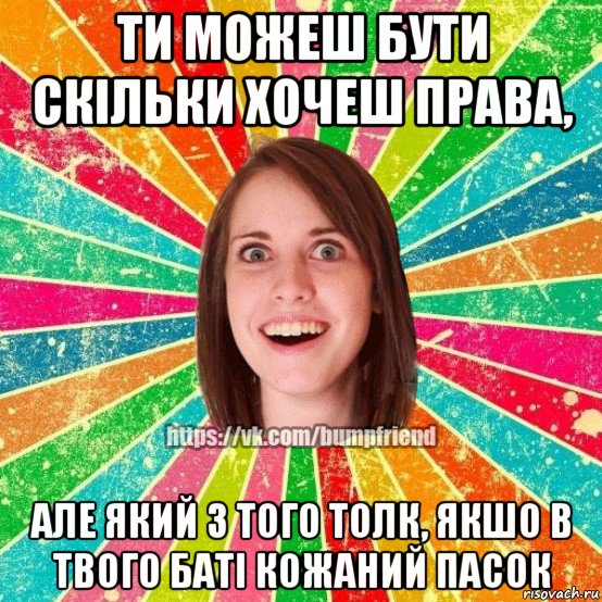 ти можеш бути скільки хочеш права, але який з того толк, якшо в твого баті кожаний пасок, Мем Йобнута Подруга ЙоП