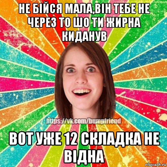 не бійся мала,він тебе не через то шо ти жирна киданув вот уже 12 складка не відна, Мем Йобнута Подруга ЙоП