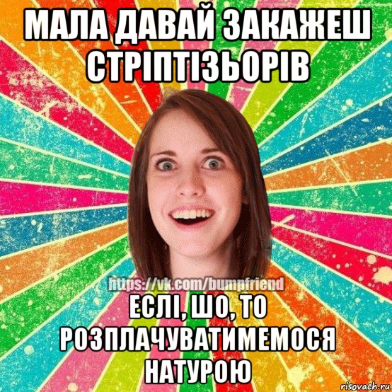 мала давай закажеш стріптізьорів еслі, шо, то розплачуватимемося натурою, Мем Йобнута Подруга ЙоП