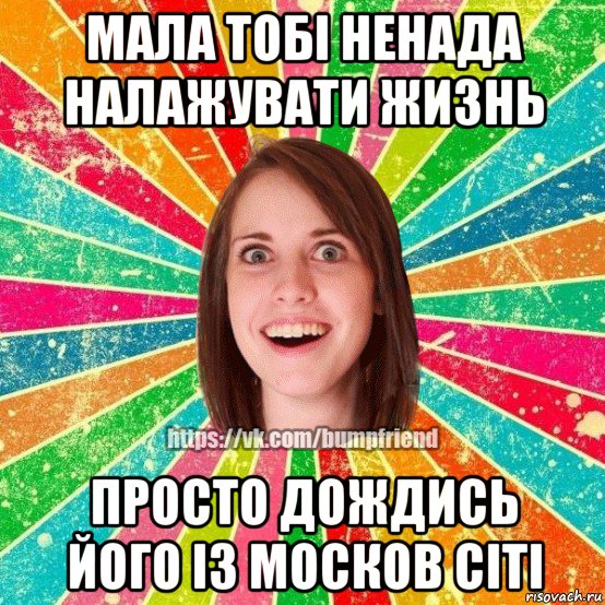 мала тобі ненада налажувати жизнь просто дождись його із москов сіті, Мем Йобнута Подруга ЙоП