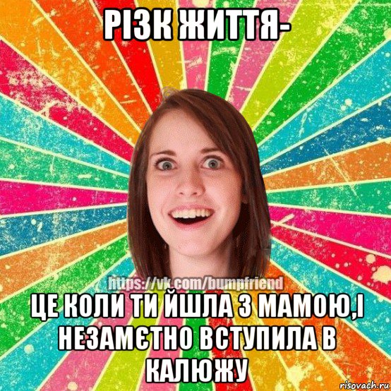 різк життя- це коли ти йшла з мамою,і незамєтно вступила в калюжу, Мем Йобнута Подруга ЙоП