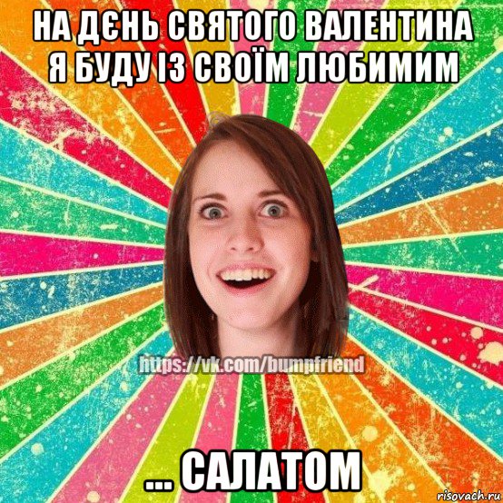 на дєнь святого валентина я буду із своїм любимим ... салатом, Мем Йобнута Подруга ЙоП