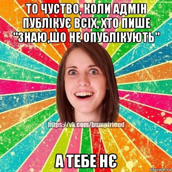 то чуство, коли адмін публікує всіх, хто пише "знаю,шо не опублікують" а тебе нє, Мем Йобнута Подруга ЙоП