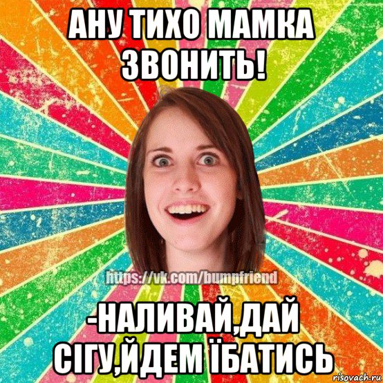 ану тихо мамка звонить! -наливай,дай сігу,йдем їбатись, Мем Йобнута Подруга ЙоП