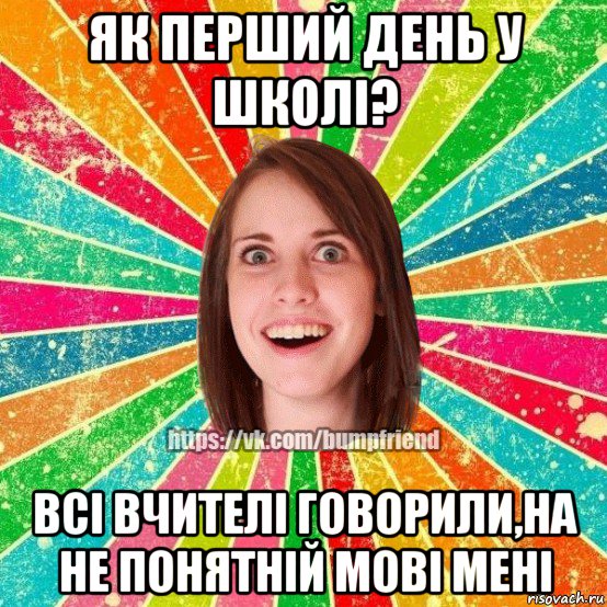 як перший день у школі? всі вчителі говорили,на не понятній мові мені, Мем Йобнута Подруга ЙоП