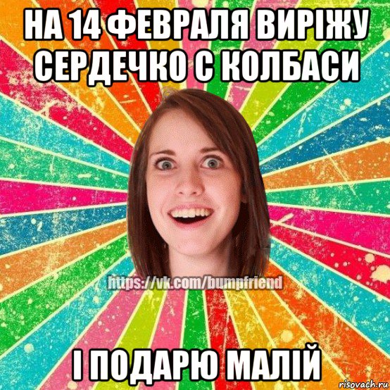 на 14 февраля виріжу сердечко с колбаси і подарю малій, Мем Йобнута Подруга ЙоП