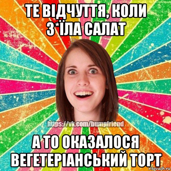 те відчуття, коли з*їла салат а то оказалося вегетеріанський торт, Мем Йобнута Подруга ЙоП