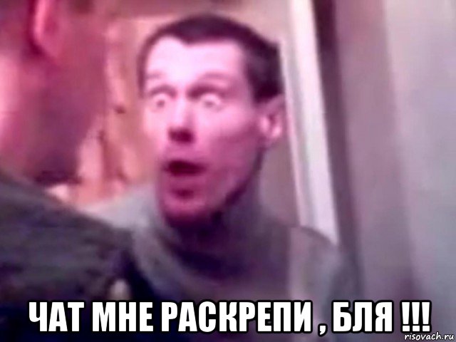  чат мне раскрепи , бля !!!, Мем Запили