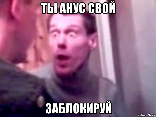 ты анус свой заблокируй