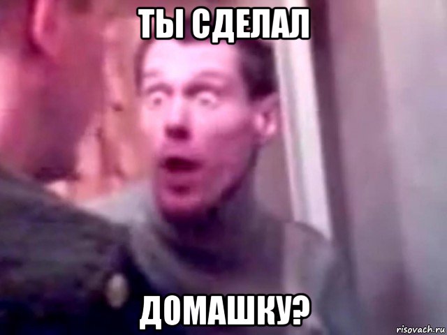 ты сделал домашку?