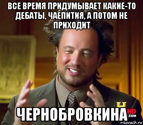 все время придумывает какие-то дебаты, чаепития, а потом не приходит чернобровкина, Мем Женщины (aliens)