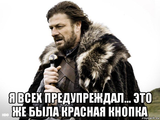  я всех предупреждал... это же была красная кнопка, Мем Зима близко крепитесь (Нед Старк)