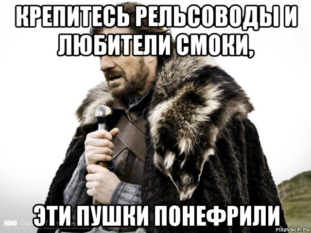 крепитесь рельсоводы и любители смоки, эти пушки понефрили, Мем Зима близко крепитесь (Нед Старк)