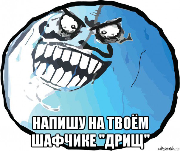  напишу на твоём шафчике "дрищ"