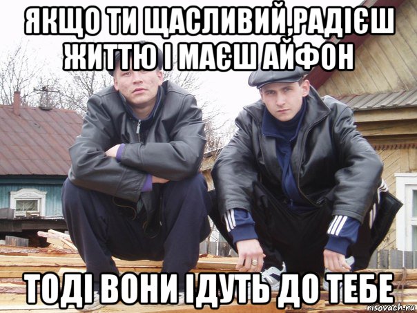 якщо ти щасливий,радієш життю і маєш айфон тоді вони ідуть до тебе