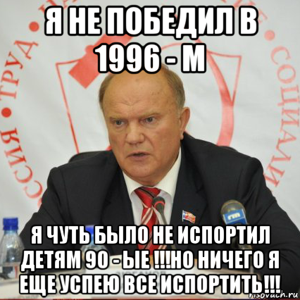 я не победил в 1996 - м я чуть было не испортил детям 90 - ые !!!но ничего я еще успею все испортить!!!