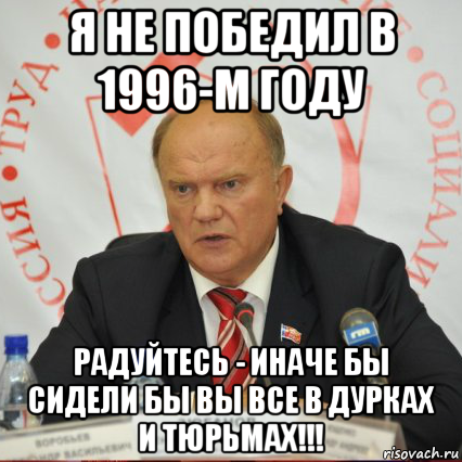 я не победил в 1996-м году радуйтесь - иначе бы сидели бы вы все в дурках и тюрьмах!!!
