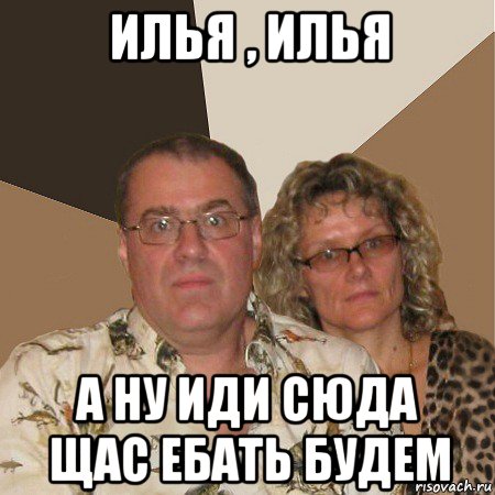 илья , илья а ну иди сюда щас ебать будем, Мем  Злые родители